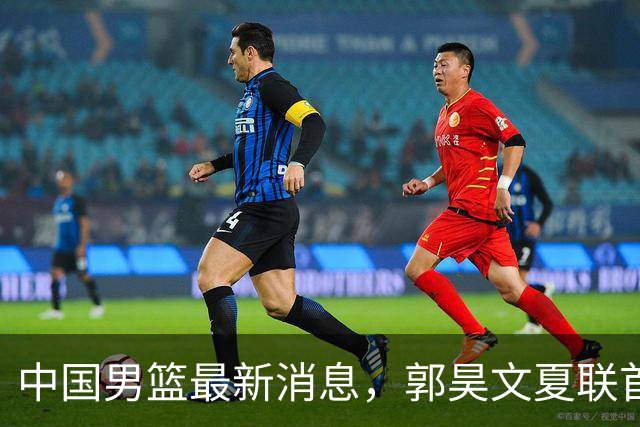 中国男篮最新消息，郭昊文夏联首秀4分3助 U17男篮世界第10名收官