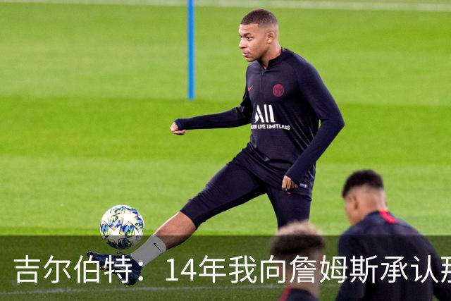 吉尔伯特：14年我向詹姆斯承认那封诅咒信很愚蠢 也让我很尴尬