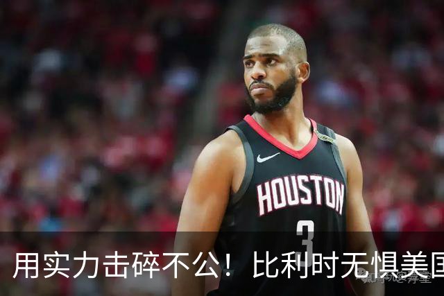 用实力击碎不公！比利时无惧美国盘外招 彰显老牌劲旅底蕴