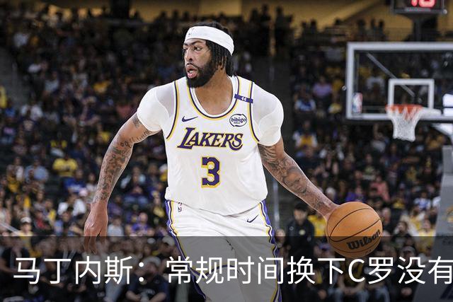 马丁内斯：常规时间换下C罗没有意义，我将带着感激和骄傲离开